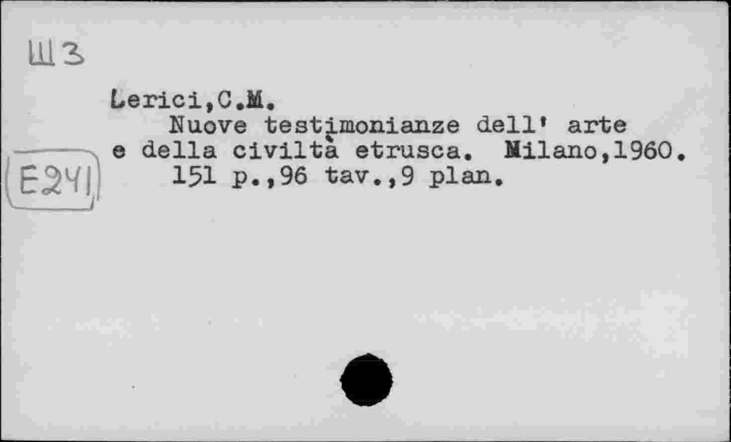 ﻿LUS
,ÜïD
LericijC.M.
Nuove testimonialize dell’ arte e della civiltà etrusca. Milano,I960.
151 p.,96 tav.,9 plan.